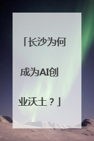 长沙为何成为AI创业沃土？